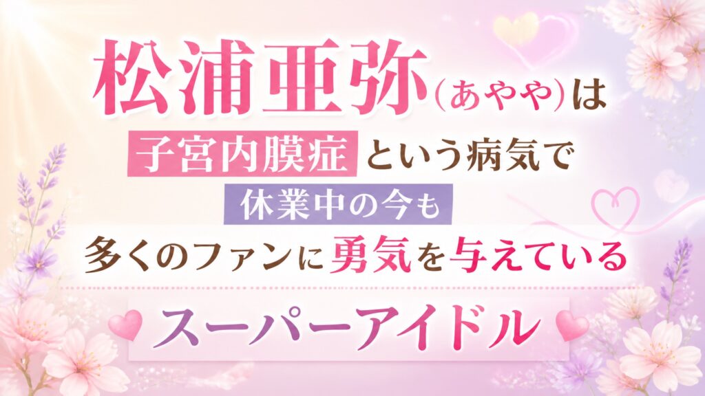 松浦亜弥（あやや）は子宮内膜症という病気で休業中の今も多くのファンに勇気を与えているスーパーアイドル
