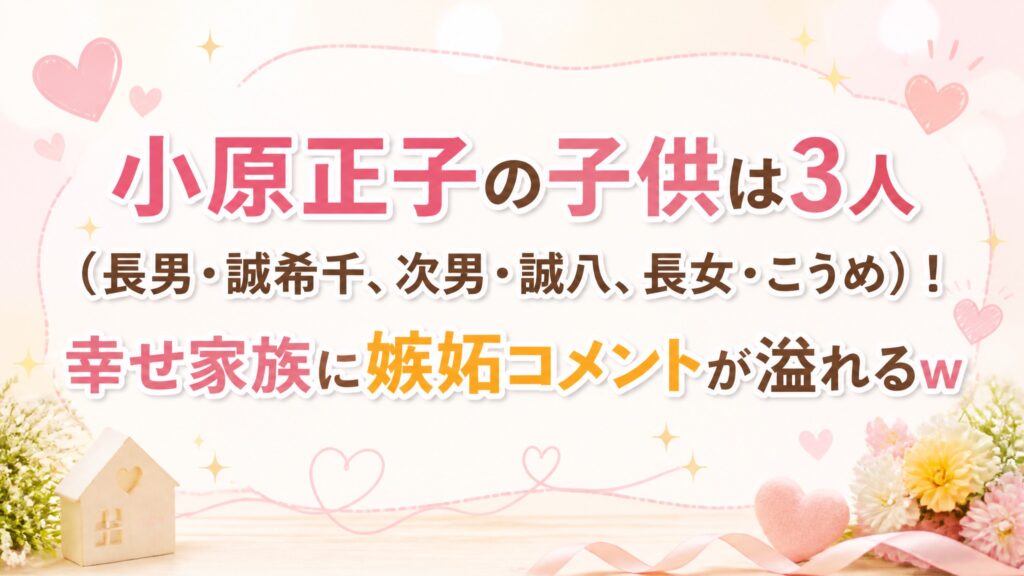 小原正子の子供は3人（長男・誠希千、次男・誠八、長女・こうめ）！幸せ家族に嫉妬コメントが溢れるw