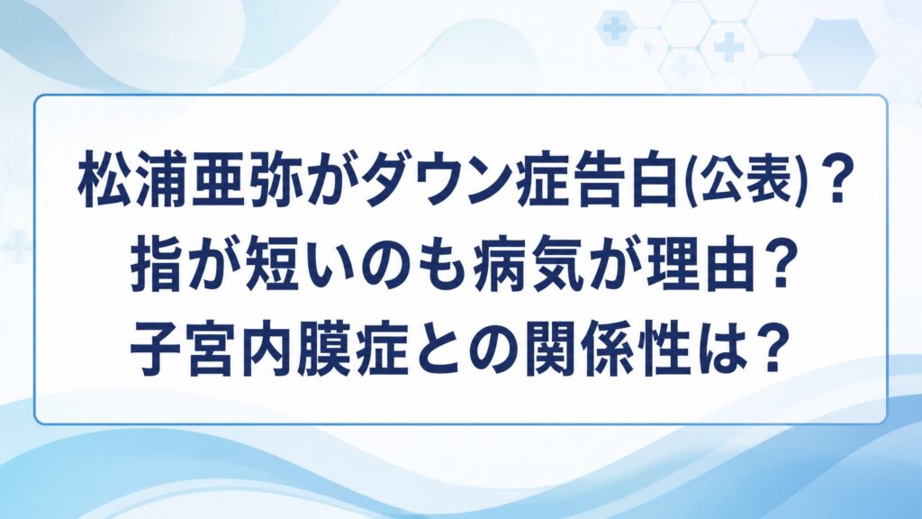 松浦亜弥がダウン症告白(公表)？指が短いのも病気が理由？子宮内膜症との関係性は？